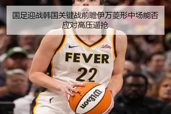 国足迎战韩国关键战前瞻伊万菱形中场能否应对高压逼抢