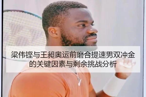 梁伟铿与王昶奥运前磨合提速男双冲金的关键因素与剩余挑战分析