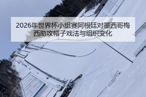 nian-shi-jie-bei-xiao-zu-sai-a-gen-ting-dui-mo-xi-ge-mei-xi-zhu-gong-mao-zi-xi-fa-yu-zu-zhi-bian-hua-2-869.jpg